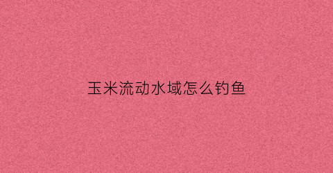 玉米流动水域怎么钓鱼(流水玉米钓草鱼)