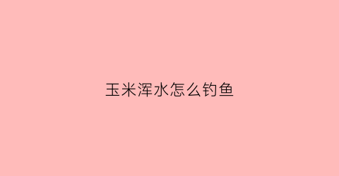 玉米浑水怎么钓鱼(浑水用玉米能钓吗)