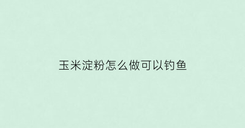 玉米淀粉怎么做可以钓鱼(玉米淀粉可以用来钓鱼吗)