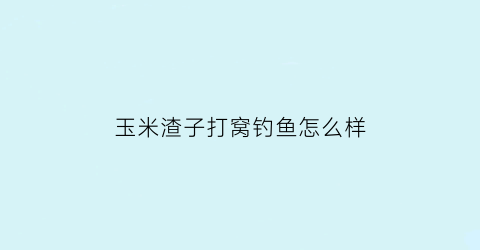 玉米渣子打窝钓鱼怎么样(玉米渣如何做钓鱼窝料)