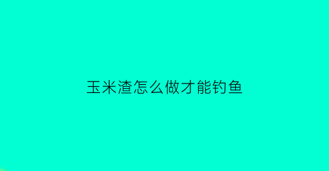 玉米渣怎么做才能钓鱼(玉米渣做窝料制作方法)