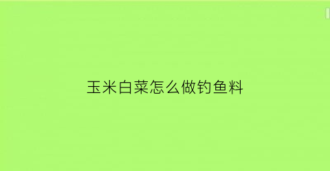 玉米白菜怎么做钓鱼料(玉米白菜馅包子的做法大全)