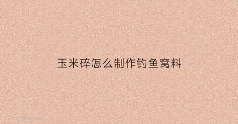 玉米碎怎么制作钓鱼窝料(玉米碎怎么制作钓鱼窝料视频)
