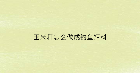 玉米秆怎么做成钓鱼饵料(玉米秆怎么做成钓鱼饵料视频)