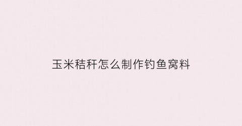 玉米秸秆怎么制作钓鱼窝料(玉米秸秆怎么做饲料)