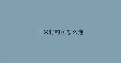 玉米籽钓鱼怎么泡
