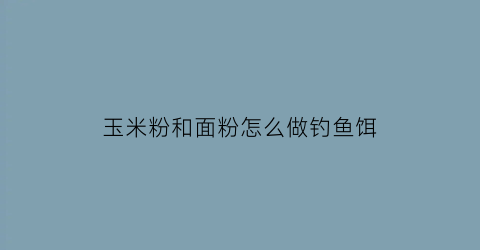 “玉米粉和面粉怎么做钓鱼饵(玉米粉和面粉怎么做钓鱼饵料视频)