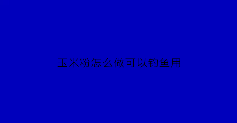 玉米粉怎么做可以钓鱼用(玉米粉怎样做钓饵)