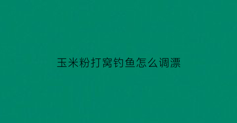 “玉米粉打窝钓鱼怎么调漂(用玉米粉钓鱼的话怎么配料)