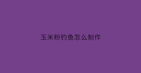 玉米粉钓鱼怎么制作(玉米粉钓鱼效果怎么样)