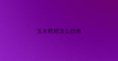 “玉米粑粑怎么钓鱼(玉米粑粑钓鱼制作视频)