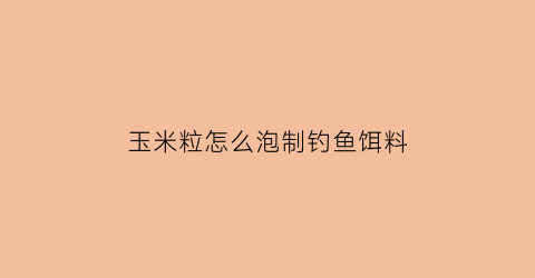 “玉米粒怎么泡制钓鱼饵料(玉米粒泡制钓鱼饵料配方)