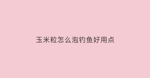 玉米粒怎么泡钓鱼好用点(怎么泡玉米粒钓鲤鱼)