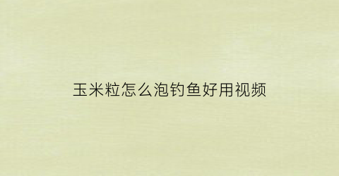 玉米粒怎么泡钓鱼好用视频(玉米粒怎么泡钓鱼好用视频教学)