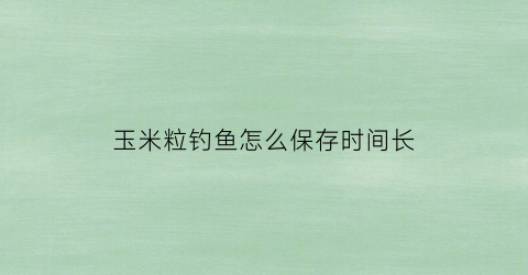 玉米粒钓鱼怎么保存时间长(玉米粒怎么钓大鱼)