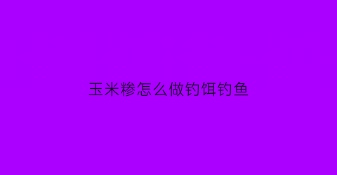 玉米糁怎么做钓饵钓鱼(玉米糁制作窝料的方法)