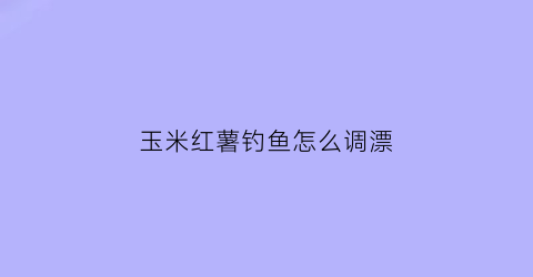 玉米红薯钓鱼怎么调漂