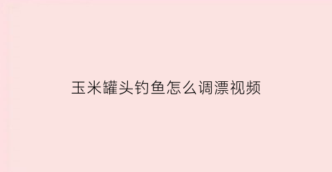 “玉米罐头钓鱼怎么调漂视频(玉米罐头钓鱼怎么调漂视频教学)