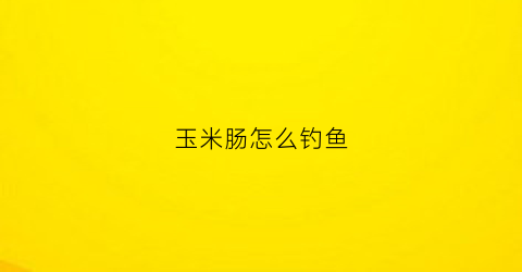 玉米肠怎么钓鱼(玉米肠钓鱼怎么样)