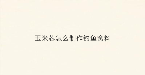 玉米芯怎么制作钓鱼窝料(玉米芯配方)