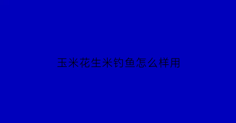 玉米花生米钓鱼怎么样用(玉米花生米钓鱼怎么样用最好)