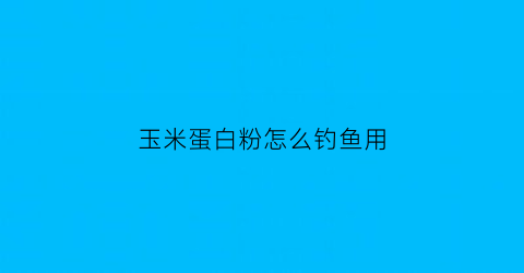 “玉米蛋白粉怎么钓鱼用(玉米蛋白粉在饲料里的比例)