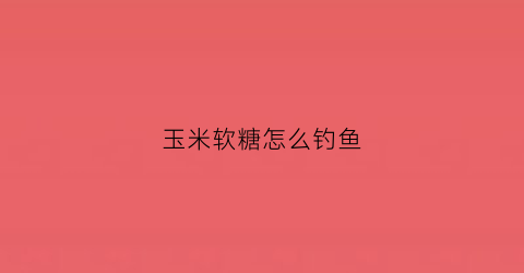 玉米软糖怎么钓鱼(玉米软糖钓鱼方法)