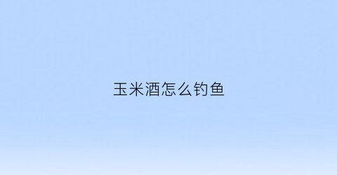 玉米酒怎么钓鱼(玉米酒钓鱼配方)