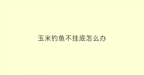 玉米钓鱼不挂底怎么办(玉米钓鱼不挂底怎么办视频)