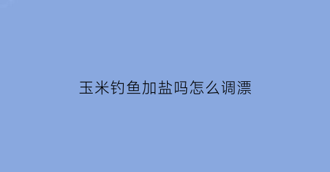 玉米钓鱼加盐吗怎么调漂(玉米钓鱼加盐吗怎么调漂最好)