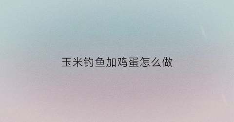 玉米钓鱼加鸡蛋怎么做(用玉米钓鱼效果怎么样)