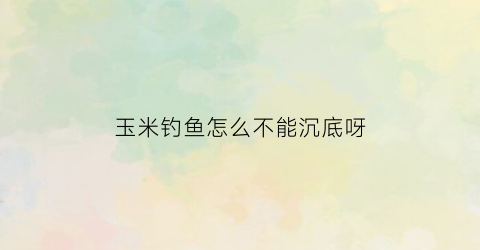 玉米钓鱼怎么不能沉底呀(玉米钓鱼有口钓不上来)