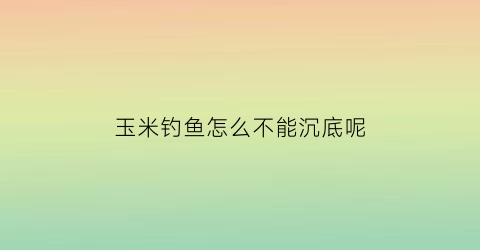 玉米钓鱼怎么不能沉底呢