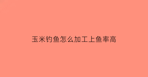 玉米钓鱼怎么加工上鱼率高(怎样制作玉米钓大鱼)