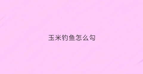 玉米钓鱼怎么勾(玉米钓鱼怎么勾鱼)