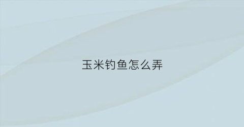 玉米钓鱼怎么弄