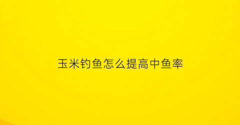 “玉米钓鱼怎么提高中鱼率(玉米钓鱼怎么提高中鱼率视频)