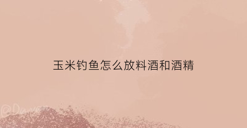 玉米钓鱼怎么放料酒和酒精(玉米钓鱼加什么)