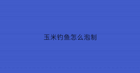 玉米钓鱼怎么泡制(玉米钓鱼泡制啤酒配方)
