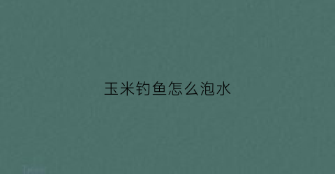 玉米钓鱼怎么泡水(玉米钓鱼用什么泡)