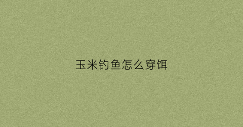 玉米钓鱼怎么穿饵(玉米钓饵怎么挂钩)