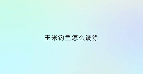 玉米钓鱼怎么调漂(玉米钓鱼怎么调漂图片)