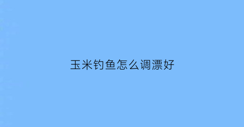 玉米钓鱼怎么调漂好