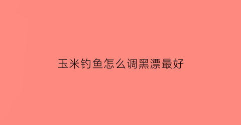 玉米钓鱼怎么调黑漂最好(玉米钓鱼怎么调黑漂最好呢)