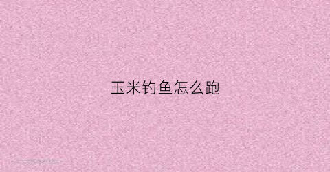 玉米钓鱼怎么跑(玉米咋钓鱼)