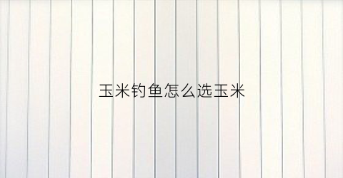 玉米钓鱼怎么选玉米(玉米钓鱼怎么选玉米好)