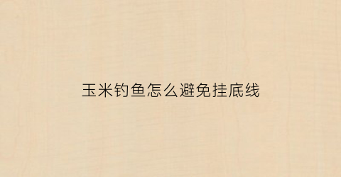 玉米钓鱼怎么避免挂底线(玉米怎么才能钓到鱼)