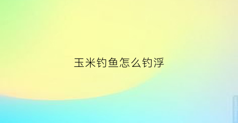 玉米钓鱼怎么钓浮(用玉米钓鱼怎么钓浮)