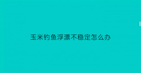 玉米钓鱼浮漂不稳定怎么办(玉米钓浮怎么调漂图解)