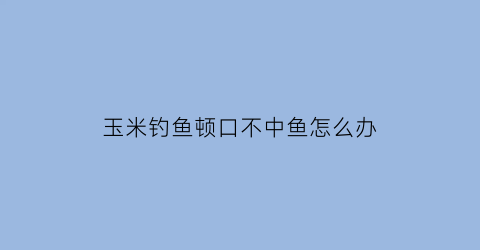 玉米钓鱼顿口不中鱼怎么办(玉米不好钓鱼)